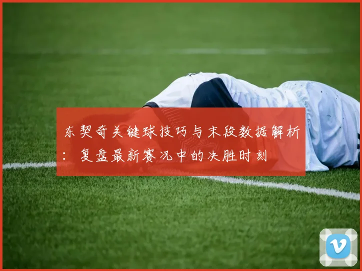 东契奇关键球技巧与末段数据解析：复盘最新赛况中的决胜时刻