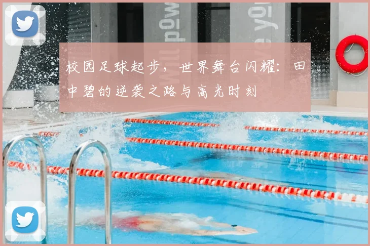 校园足球起步,世界舞台闪耀:田中碧的逆袭之路与高光时刻