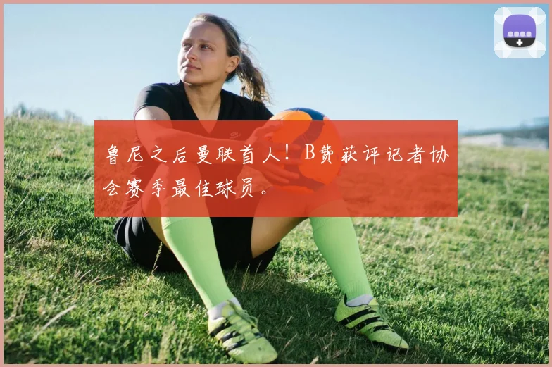 鲁尼之后曼联首人！B费获评记者协会赛季最佳球员。
