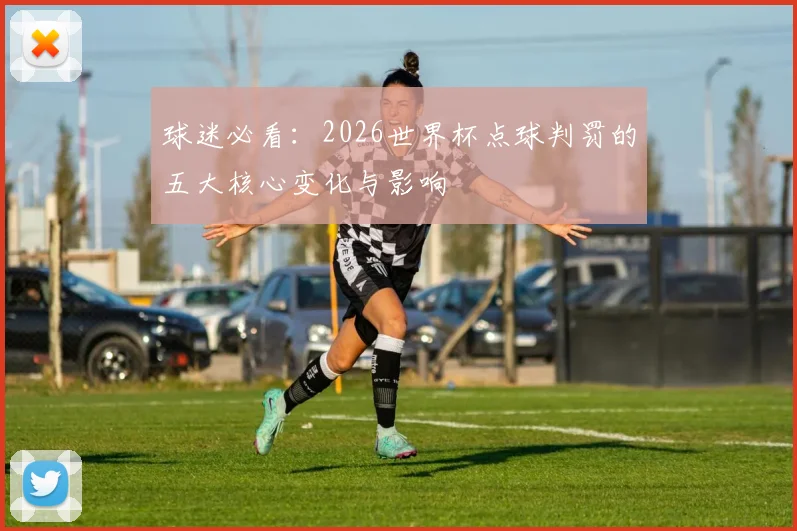 球迷必看:2026世界杯点球判罚的五大核心变化与影响