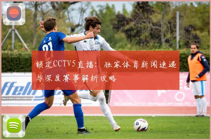 锁定CCTV5直播：独家体育新闻速递与深度赛事解析攻略