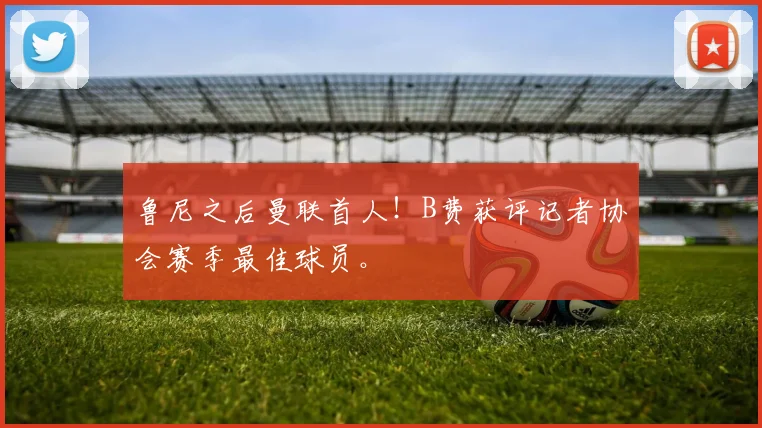 鲁尼之后曼联首人！B费获评记者协会赛季最佳球员。