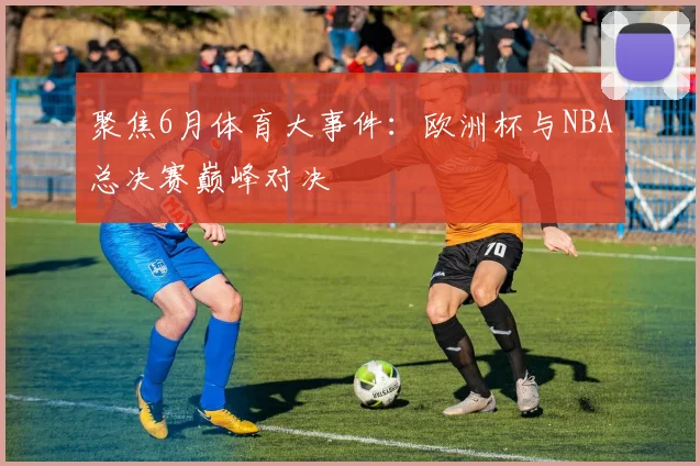 聚焦6月体育大事件：欧洲杯与NBA总决赛巅峰对决