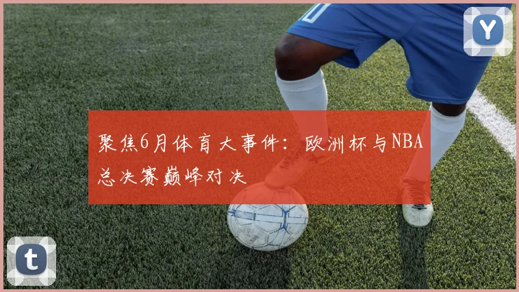 聚焦6月体育大事件:欧洲杯与NBA总决赛巅峰对决