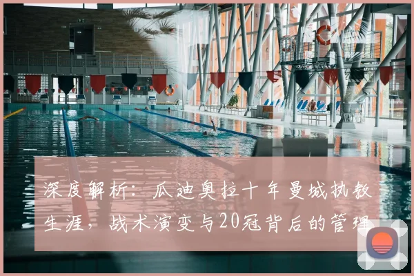 深度解析:瓜迪奥拉十年曼城执教生涯,战术演变与20冠背后的管理哲学